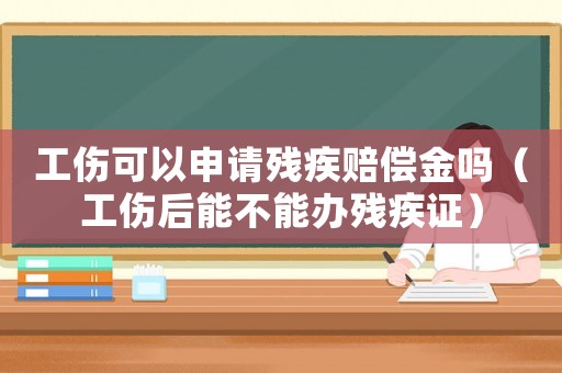 工傷可以申請殘疾賠償金嗎（工傷后能不能辦殘疾證）