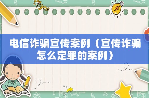 電信詐騙宣傳案例（宣傳詐騙怎么定罪的案例）
