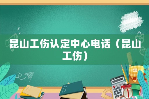 昆山工傷認定中心電話（昆山工傷）