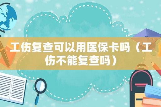 工傷復查可以用醫(yī)保卡嗎（工傷不能復查嗎）