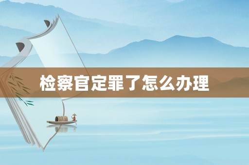 檢察官定罪了怎么辦理