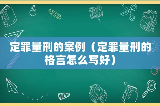 定罪量刑的案例（定罪量刑的格言怎么寫好）