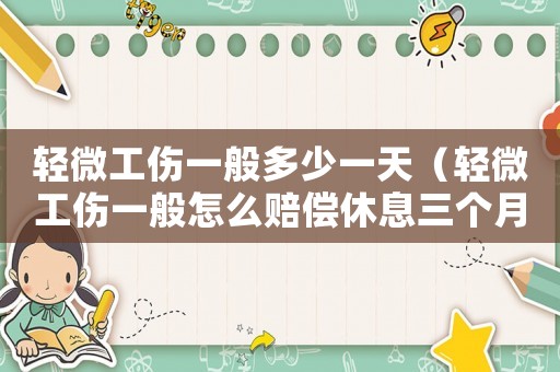 輕微工傷一般多少一天（輕微工傷一般怎么賠償休息三個月）