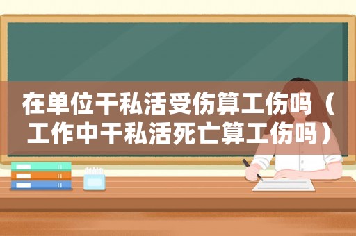 在單位干私活受傷算工傷嗎（工作中干私活死亡算工傷嗎）