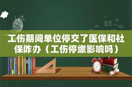 工傷期間單位停交了醫保和社保咋辦（工傷停繳影響嗎）
