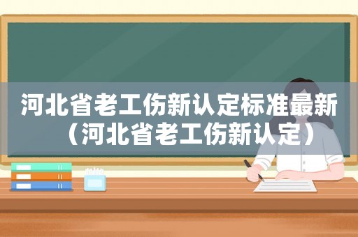 河北省老工傷新認(rèn)定標(biāo)準(zhǔn)最新（河北省老工傷新認(rèn)定）