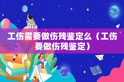 工傷需要做傷殘鑒定么（工傷要做傷殘鑒定）