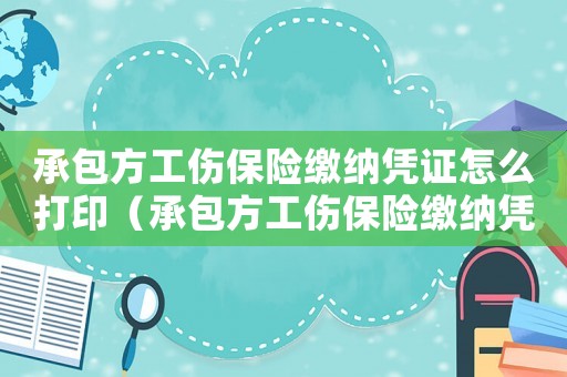 承包方工傷保險繳納憑證怎么打印（承包方工傷保險繳納憑證）