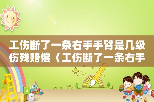 工傷斷了一條右手手臂是幾級(jí)傷殘賠償（工傷斷了一條右手手臂是幾級(jí)傷殘）