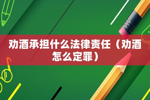 勸酒承擔(dān)什么法律責(zé)任（勸酒怎么定罪）