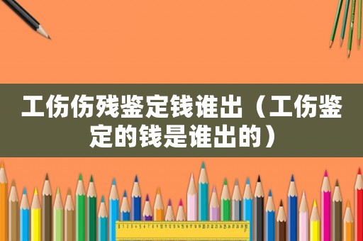 工傷傷殘鑒定錢誰出（工傷鑒定的錢是誰出的）