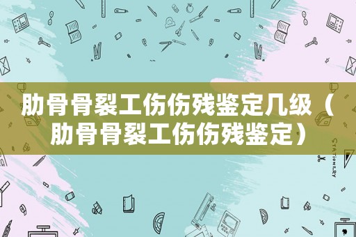 肋骨骨裂工傷傷殘鑒定幾級（肋骨骨裂工傷傷殘鑒定）