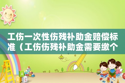 工傷一次性傷殘補助金賠償標準（工傷傷殘補助金需要繳個稅嗎）