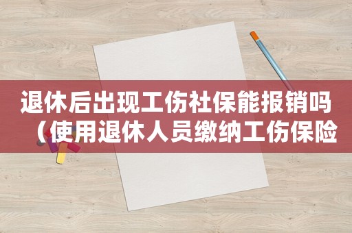 退休后出現工傷社保能報銷嗎（使用退休人員繳納工傷保險）