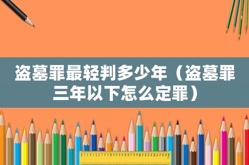 盜墓罪最輕判多少年（盜墓罪三年以下怎么定罪）