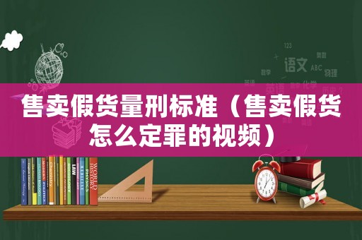 售賣假貨量刑標(biāo)準(zhǔn)（售賣假貨怎么定罪的視頻）