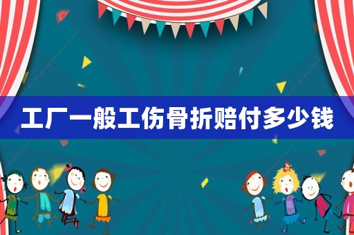 工廠一般工傷骨折賠付多少錢
