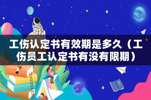 工傷認(rèn)定書(shū)有效期是多久（工傷員工認(rèn)定書(shū)有沒(méi)有限期）