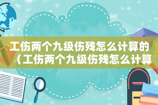 工傷兩個九級傷殘怎么計算的（工傷兩個九級傷殘怎么計算）