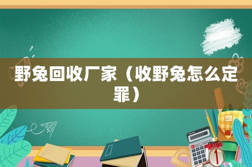 野兔回收廠家（收野兔怎么定罪）