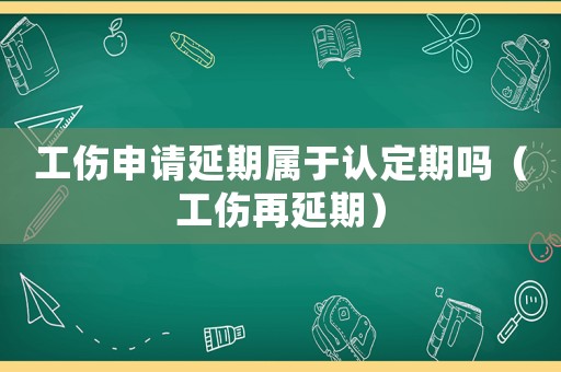 工傷申請延期屬于認定期嗎（工傷再延期）