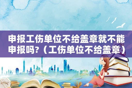 申報(bào)工傷單位不給蓋章就不能申報(bào)嗎?（工傷單位不給蓋章）