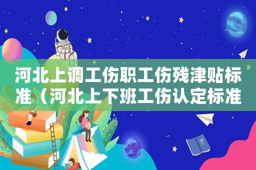 河北上調(diào)工傷職工傷殘津貼標(biāo)準(zhǔn)（河北上下班工傷認(rèn)定標(biāo)準(zhǔn)）