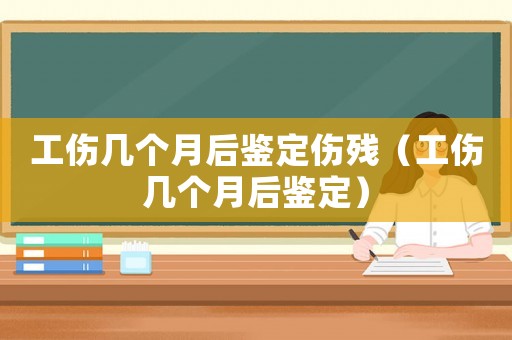 工傷幾個月后鑒定傷殘（工傷幾個月后鑒定）