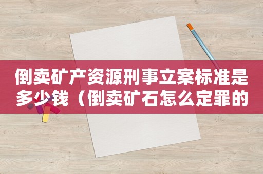倒賣礦產(chǎn)資源刑事立案標(biāo)準(zhǔn)是多少錢（倒賣礦石怎么定罪的案例）