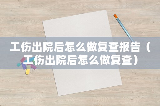 工傷出院后怎么做復(fù)查報告（工傷出院后怎么做復(fù)查）