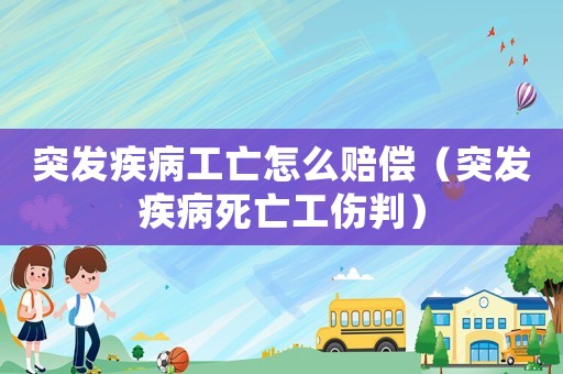 突發疾病工亡怎么賠償（突發疾病死亡工傷判）