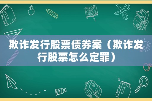 欺詐發行股票債券案（欺詐發行股票怎么定罪）