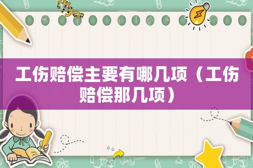 工傷賠償主要有哪幾項（工傷賠償那幾項）