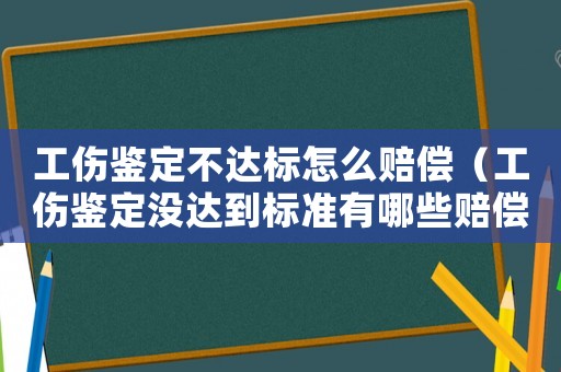 工傷鑒定不達標怎么賠償（工傷鑒定沒達到標準有哪些賠償）