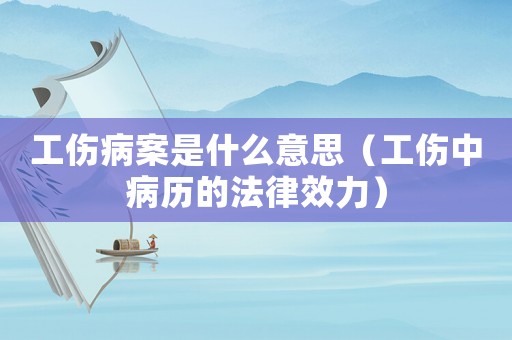 工傷病案是什么意思（工傷中病歷的法律效力）