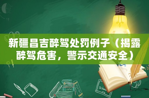 新疆昌吉醉駕處罰例子（揭露醉駕危害，警示交通安全）