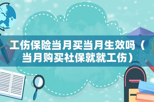 工傷保險(xiǎn)當(dāng)月買當(dāng)月生效嗎（當(dāng)月購(gòu)買社保就就工傷）