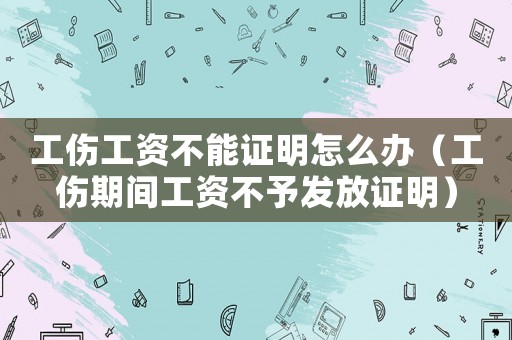 工傷工資不能證明怎么辦（工傷期間工資不予發(fā)放證明）
