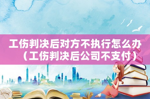 工傷判決后對方不執行怎么辦（工傷判決后公司不支付）