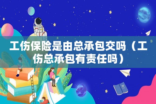 工傷保險是由總承包交嗎（工傷總承包有責任嗎）