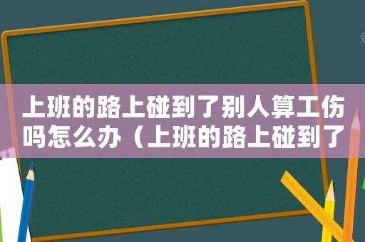 上班的路上碰到了別人算工傷嗎怎么辦（上班的路上碰到了別人算工傷嗎）