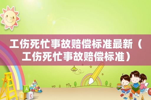 工傷死忙事故賠償標準最新（工傷死忙事故賠償標準）