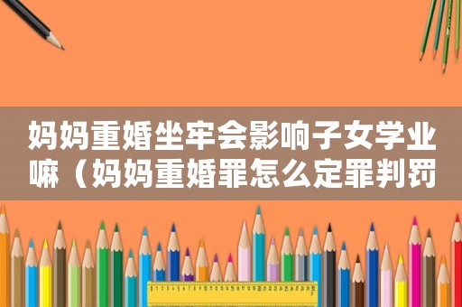媽媽重婚坐牢會影響子女學業嘛（媽媽重婚罪怎么定罪判罰）