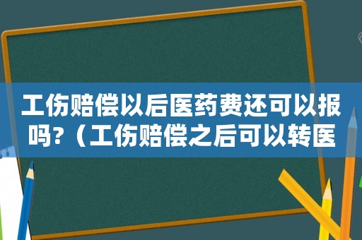 工傷賠償以后醫(yī)藥費(fèi)還可以報(bào)嗎?（工傷賠償之后可以轉(zhuǎn)醫(yī)保嗎）