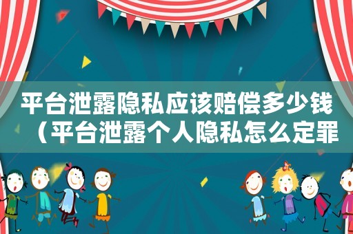 平臺泄露隱私應該賠償多少錢（平臺泄露個人隱私怎么定罪）
