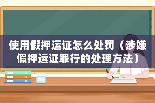 使用假押運(yùn)證怎么處罰（涉嫌假押運(yùn)證罪行的處理方法）