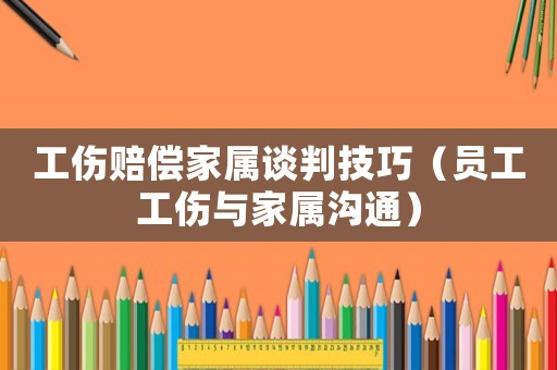 工傷賠償家屬談判技巧（員工工傷與家屬溝通）