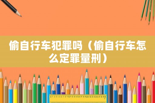 偷自行車犯罪嗎（偷自行車怎么定罪量刑）