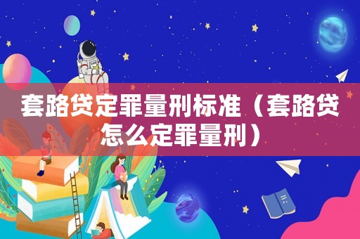 套路貸定罪量刑標準（套路貸怎么定罪量刑）