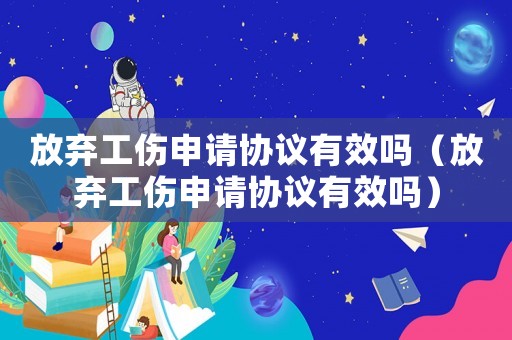 放棄工傷申請協議有效嗎（放棄工傷申請協議有效嗎）